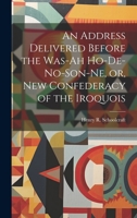 An Address Delivered Before the Was-ah Ho-de-no-son-ne, or, New Confederacy of the Iroquois 1020905638 Book Cover