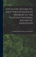 Life in the Antarctic: Sixty Photographs by Members of the Scottish National Antarctic Expedition 1016415419 Book Cover