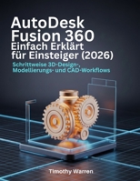AutoDesk Fusion 360 Einfach Erklärt für Einsteiger (2026): Schrittweise 3D-Design-, Modellierungs- und CAD-Workflows B0GMKJ35C1 Book Cover