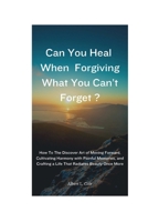 Can You Heal When Forgiving What You Can't Forget?: How To The discover Art of Moving Forward, Cultivating Harmony with Painful Memories, and Crafting a Life That Radiates Beauty Once More B0CPCVNDL3 Book Cover