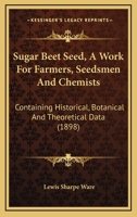 Sugar Beet Seed, A Work For Farmers, Seedsmen And Chemists: Containing Historical, Botanical And Theoretical Data 1164898272 Book Cover