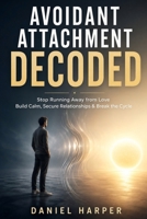 Avoidant Attachment Decoded: Stop Running Away from Love, Overcome the Urge to Deactivate, and Build a Secure Relationship Using a Step-by-Step Somatic Regulation System B0H5KG46LG Book Cover