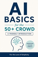 AI Basics for the 50+ Crowd: A Friendly Introduction (For the Love of Simplicity) B0HCLB8YHK Book Cover