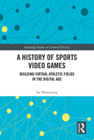 A History of Sports Video Games: Building Virtual Athletic Fields in the Digital Age (Routledge Studies in Cultural History) 1032668490 Book Cover