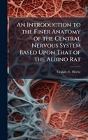 An Introduction to the Finer Anatomy of the Central Nervous System Based Upon That of the Albino Rat 1024178218 Book Cover