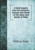 A Brief Enquiry Into the Antiquity, Honour and Estate of the Name and Family of Wake 1296806154 Book Cover
