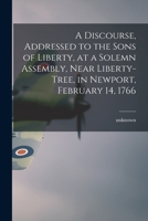 A Discourse, Addressed to the Sons of Liberty, at a Solemn Assembly, Near Liberty-Tree, in Newport, February 14, 1766 1014703409 Book Cover