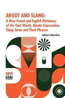 Argot And Slang: A New French And English Dictionary Of The Cant Words, Quaint Expressions, Slang Terms And Flash Phrases Used In The High And Low Life Of Old And New Paris (French Edition) 9358008725 Book Cover