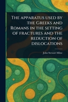 The Apparatus Used by the Greeks and Romans in the Setting of Fractures and the Reduction of Dislocations 1023574632 Book Cover