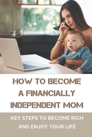How To Become A Financially Independent Mom: Key Steps To Become Rich And Enjoy Your Life: Ways To Achieve Financial Freedom null Book Cover