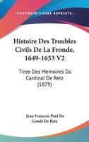 Histoire Des Troubles Civils De La Fronde, 1649-1653 V2: Tiree Des Memoires Du Cardinal De Retz (1879) 1146151373 Book Cover