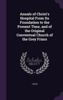 Annals of Christ's Hospital From Its Foundation to the Present Time, and of the Original Conventual Church of the Grey Friars 1359053069 Book Cover