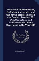 Excursions in North Wales, including Aberystwith and the Devil's Bridge, intended as a guide to tourists. 3d., with corrections and additions made during excursions in the year 1838 1376733935 Book Cover
