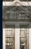 The Propagation of Plants; Giving the Principles Which Govern the Development and Growth of Plants, Their Botanical Affinities and Peculiar Properties; Also, Descriptions of the Process by Which Varie 1013373936 Book Cover