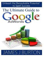 The Ultimate Guide to Google AdWords: Unleash the Remarkable Potential to Spell Success 1499371853 Book Cover