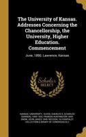 The University of Kansas. Addresses Concerning the Chancellorship, the University, Higher Education. Commencement: June, 1890. Lawrence, Kansas 1373344946 Book Cover