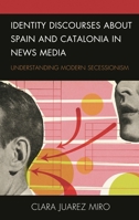 Identity Discourses about Spain and Catalonia in News Media: Understanding Modern Secessionism 1793609640 Book Cover