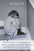 Born Scared: When Anxiety was Created in the Womb, at Birth, or in Prior Lifetimes: How Finding the Cause Leads to the Cure 0989935558 Book Cover