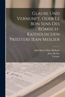 Glaube Und Vernunft, Oder Le Bon Sens Des Römisch-Katholischen Priesters Jean Meslier 1015847064 Book Cover