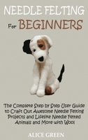 Needle Felting for Beginners : The Complete Step by Step User Guide to Craft Out Awesome Needle Felting Projects and Lifelike Needle Felted Animals and More with Wool 1952597420 Book Cover