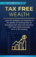 Tax Free Wealth: Learn the strategies and loopholes of the wealthy on lowering taxes by leveraging Cash Value Life Insurance, 1031 Real Estate Exchanges, 401k & IRA Investing 1647772222 Book Cover