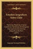 Estudios Jeograficos Sobre Chile: Memorias Relativas A Varias Cuestiones Sometidas Al Congreso Internacional De Ciencias Jeograficas De Paris (1875) 1147095302 Book Cover