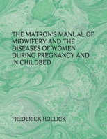 THE MATRON'S MANUAL OF MIDWIFERY AND THE DISEASES OF WOMEN DURING PREGNANCY AND IN CHILDBED 1656268892 Book Cover