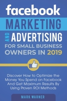Facebook Marketing and Advertising for Small Business Owners in 2019: Discover How to Optimize the Money You Spend on Facebook And Get Maximum Results By Using Proven ROI Methods 1092375732 Book Cover