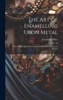The art of Enamelling Upon Metal: With a Short Appendix Concerning Miniature Painting on Enamel 1019380020 Book Cover