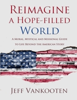Reimagine a Hope-filled World: A Moral, Mystical and Missional Guide to Life Beyond the American Story 1326256467 Book Cover