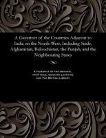 A Gazetteer of the Countries Adjacent to India on the North-West, including Sinde, Afghanistan, Beloochistan, the Punjab, and the neighbouring states. Compiled ... by Edward Thornton. 1240917988 Book Cover