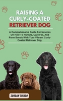 RAISING A CURLY-COATED RETRIEVER DOG: A Comprehensive Guide For Novices On How To Nurture, Care For, And Form Bonds With Your Vibrant Curly-Coated Retriever Dog B0CQVVS5HC Book Cover