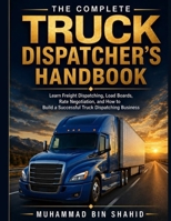 THE COMPLETE TRUCK DISPATCHER’S HANDBOOK: Learn Freight Dispatching, Load Boards, Rate Negotiation, and How to Build a Successful Truck Dispatching Business B0HBMSHBHJ Book Cover