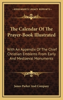 The Calendar Of The Prayer-Book Illustrated: With An Appendix Of The Chief Christian Emblems From Early And Mediaeval Monuments 1163273600 Book Cover