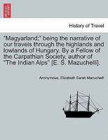 "Magyarland;" being the narrative of our travels through the highlands and lowlands of Hungary. By a Fellow of the Carpathian Society, author of "The Indian Alps" [E. S. Mazuchelli]. Vol. II 1240915314 Book Cover