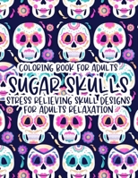 Coloring Book For Adults Sugar Skulls Stress Relieving Skull Designs For Adults Relaxation: Illustrations Of Sugar Skulls To Color In Intricate Designs, Relaxing And Calming Coloring Sheets B08L5XT7WR Book Cover