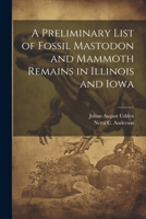 A Preliminary List of Fossil Mastodon and Mammoth Remains in Illinois and Iowa 1022038028 Book Cover