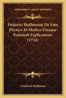 Friderici Hoffmanni De Fato Physico Et Medico Eiusque Rationali Explicatione (1724) 1104751453 Book Cover