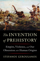 The Invention of Prehistory: Empire, Violence, and Our Obsession with Human Origins 1324091452 Book Cover