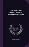 The Man from Curdie's River, or Where Men Are Made (Classic Reprint) 1355222303 Book Cover