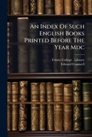An Index Of Such English Books Printed Before The Year Mdc: As Are Now In The Library Of Trinity College, Cambridge : To Which Is Added A List Of The ... Printed Before 1623, In The Capell Collection 1179818660 Book Cover