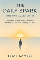 The Daily Spark: Tiny Habits, Big Shifts: Unlocking Motivation and Building the Life You Deserve, One Day at a Time B0FF53FW3M Book Cover