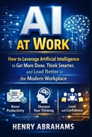 AI at Work: How to Leverage Artificial Intelligence to Get More Done, Think Smarter, and Lead Better in the Modern Workplace B0GKD2CQN9 Book Cover