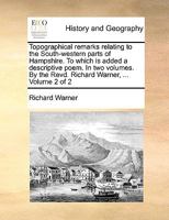 Topographical remarks relating to the South-western parts of Hampshire. To which is added a descriptive poem. In two volumes. By the Revd. Richard Warner, ... Volume 2 of 2 1140964410 Book Cover