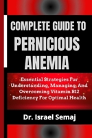 COMPLETE GUIDE TO PERNICIOUS ANEMIA: Essential Strategies For Understanding, Managing, And Overcoming Vitamin B12 Deficiency For Optimal Health B0DZ2RFMS9 Book Cover