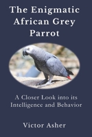 The Enigmatic African Grey Parrot: A Closer Look into its Intelligence and Behavior B0C9S99RT3 Book Cover