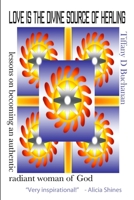 Love Is the Divine Source of Healing: Lessons on Becoming an Authentic Radiant Woman of God 1105700267 Book Cover