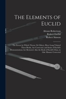 The Elements of Euclid: The Errors by Which Theon, Or Others, Have Long Vitiated These Books, Are Corrected, and Some of Euclid's Demonstratio 1018477535 Book Cover