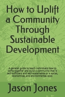 How to Uplift a Community Through Sustainable Development: A general guide to teach individuals how to come together and build a community that is ... a social, economical, and environmental level B08X65PMW7 Book Cover