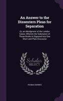 An Answer to the Dissenters Pleas for Separation: Or, an Abridgment of the London Cases; Wherein the Substance of Those Books Is Digested Into One Short and Plain Discourse 135879376X Book Cover